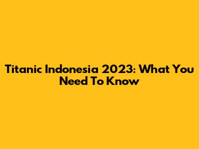 Titanic Indonesia 2023: What You Need To Know