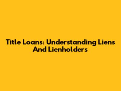 Title Loans: Understanding Liens And Lienholders