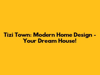 Tizi Town: Modern Home Design - Your Dream House!