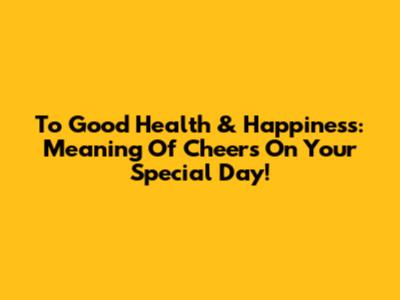 To Good Health & Happiness: Meaning Of 'Cheers' On Your Special Day!