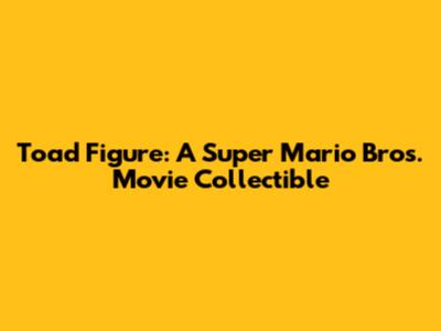 Toad Figure: A Super Mario Bros. Movie Collectible