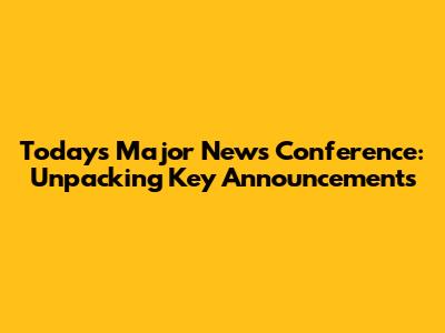 Today's Major News Conference: Unpacking Key Announcements
