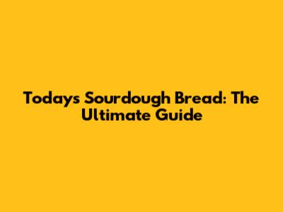 Today's Sourdough Bread: The Ultimate Guide