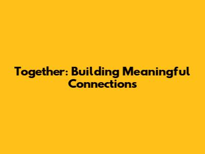 Together: Building Meaningful Connections