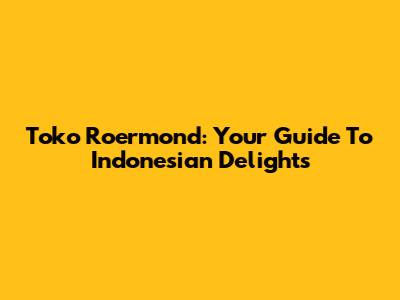Toko Roermond: Your Guide To Indonesian Delights