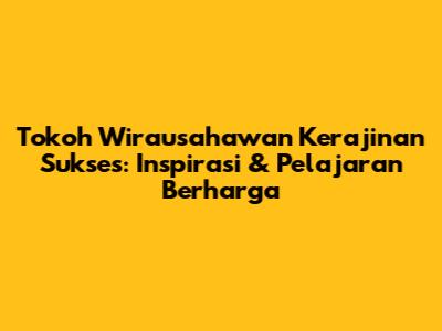 Tokoh Wirausahawan Kerajinan Sukses: Inspirasi & Pelajaran Berharga