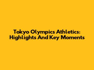 Tokyo Olympics Athletics: Highlights And Key Moments