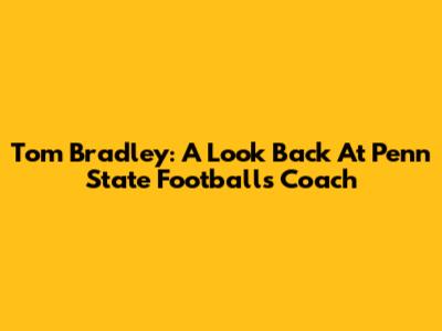 Tom Bradley: A Look Back At Penn State Football's Coach