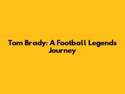 Tom Brady: A Football Legend's Journey