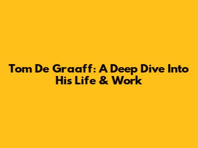 Tom De Graaff: A Deep Dive Into His Life & Work