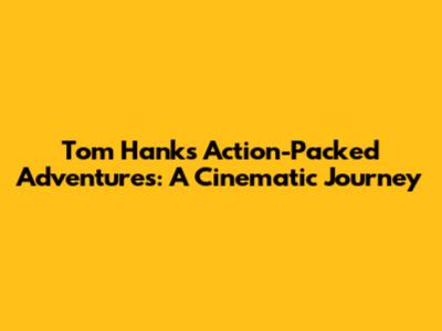 Tom Hanks' Action-Packed Adventures: A Cinematic Journey