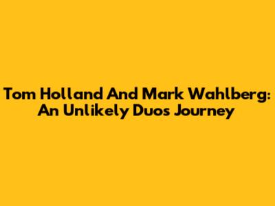 Tom Holland And Mark Wahlberg: An Unlikely Duo's Journey