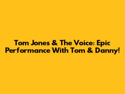 Tom Jones & The Voice: Epic Performance With Tom & Danny!