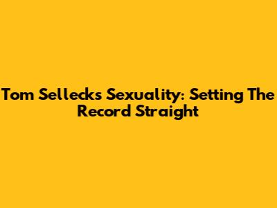 Tom Selleck's Sexuality: Setting The Record Straight