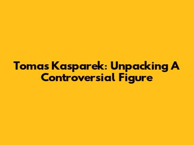 Tomas Kasparek: Unpacking A Controversial Figure