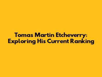 Tomas Martin Etcheverry: Exploring His Current Ranking
