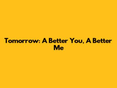 Tomorrow: A Better You, A Better Me