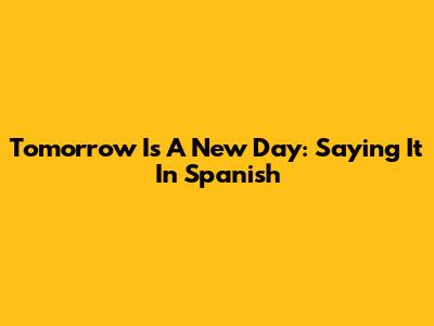 Tomorrow Is A New Day: Saying It In Spanish