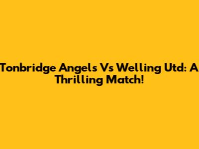 Tonbridge Angels Vs Welling Utd: A Thrilling Match!