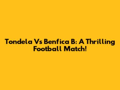 Tondela Vs Benfica B: A Thrilling Football Match!
