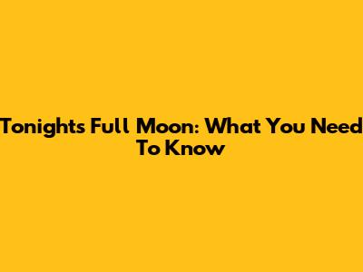 Tonight's Full Moon: What You Need To Know