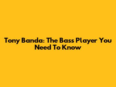 Tony Banda: The Bass Player You Need To Know