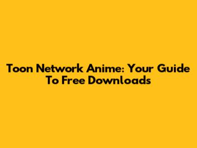 Toon Network Anime: Your Guide To Free Downloads