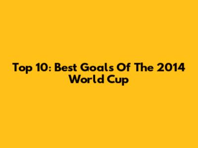 Top 10: Best Goals Of The 2014 World Cup