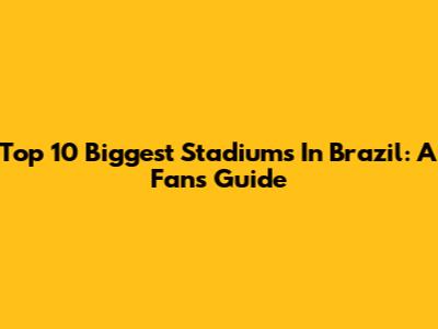 Top 10 Biggest Stadiums In Brazil: A Fan's Guide