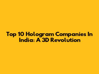 Top 10 Hologram Companies In India: A 3D Revolution