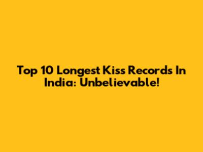 Top 10 Longest Kiss Records In India: Unbelievable!