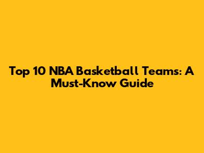 Top 10 NBA Basketball Teams: A Must-Know Guide
