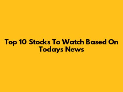 Top 10 Stocks To Watch Based On Today's News