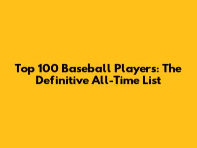 Top 100 Baseball Players: The Definitive All-Time List