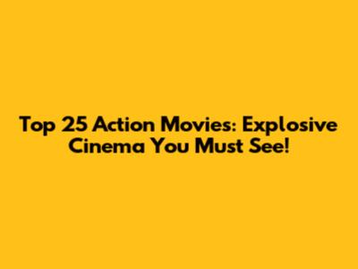 Top 25 Action Movies: Explosive Cinema You Must See!