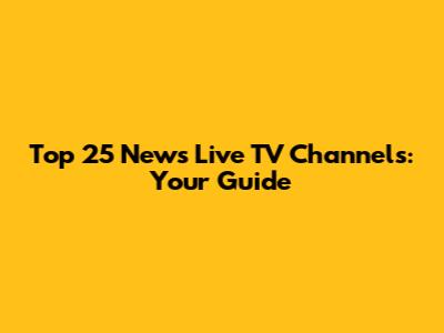 Top 25 News Live TV Channels: Your Guide
