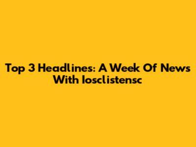 Top 3 Headlines: A Week Of News With Iosclistensc