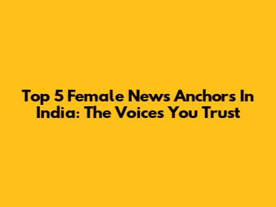 Top 5 Female News Anchors In India: The Voices You Trust