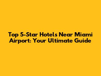 Top 5-Star Hotels Near Miami Airport: Your Ultimate Guide