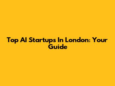 Top AI Startups In London: Your Guide