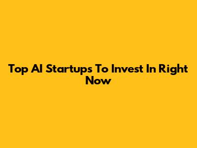 Top AI Startups To Invest In Right Now