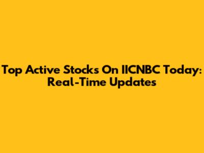 Top Active Stocks On IICNBC Today: Real-Time Updates