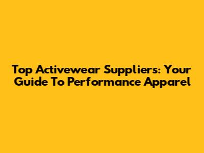 Top Activewear Suppliers: Your Guide To Performance Apparel