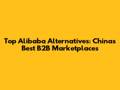 Top Alibaba Alternatives: China's Best B2B Marketplaces
