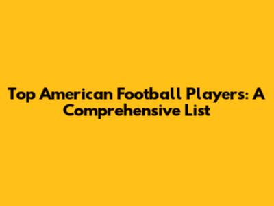 Top American Football Players: A Comprehensive List