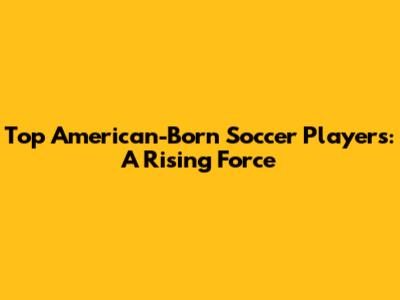 Top American-Born Soccer Players: A Rising Force