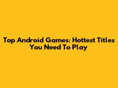 Top Android Games: Hottest Titles You Need To Play