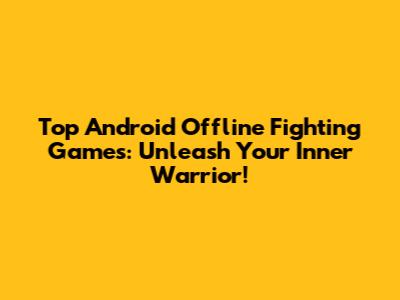 Top Android Offline Fighting Games: Unleash Your Inner Warrior!