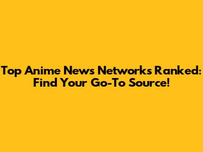 Top Anime News Networks Ranked: Find Your Go-To Source!