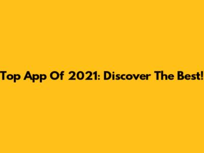 Top App Of 2021: Discover The Best!